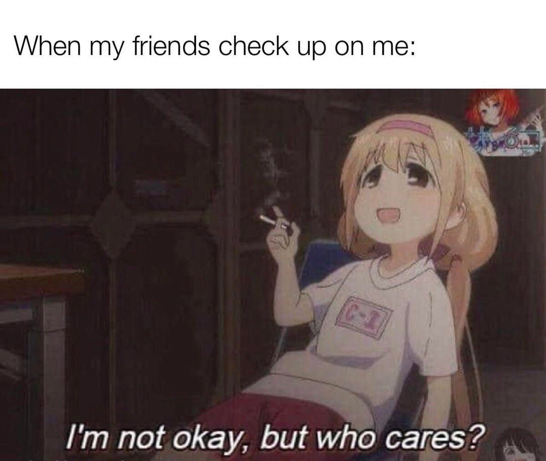 This meme is a screenshot from a Japanese anime or manga-style video, featuring a young girl with a sarcastic expression. The image shows the girl holding a cigarette and saying "I'm not okay, but who cares?" in a deadpan tone, implying that she's not concerned about her well-being. The text above the image reads "When my friends check up on me" in a humorous way, suggesting that the girl's friends are worried about her, but she's not bothered.
